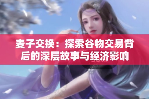 麦子交换：探索谷物交易背后的深层故事与经济影响