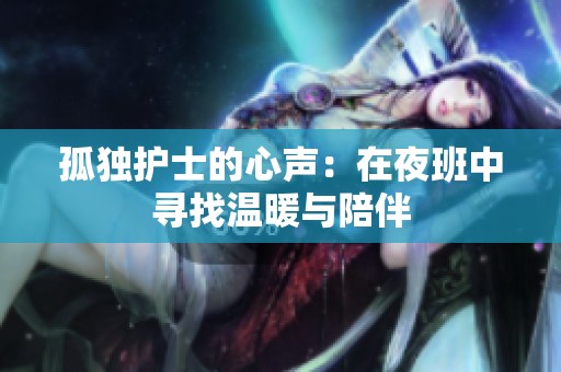 孤独护士的心声：在夜班中寻找温暖与陪伴