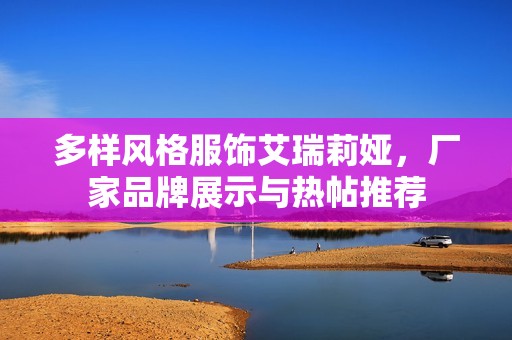 多样风格服饰艾瑞莉娅，厂家品牌展示与热帖推荐