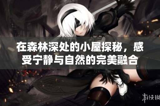 在森林深处的小屋探秘，感受宁静与自然的完美融合