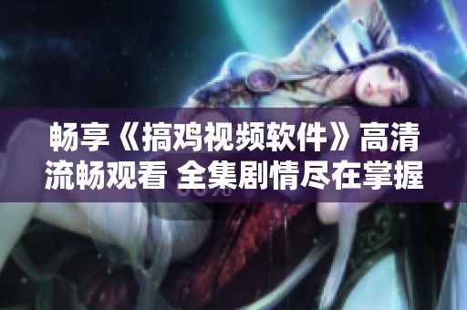 畅享《搞鸡视频软件》高清流畅观看 全集剧情尽在掌握