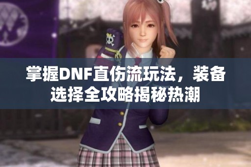 掌握DNF直伤流玩法，装备选择全攻略揭秘热潮