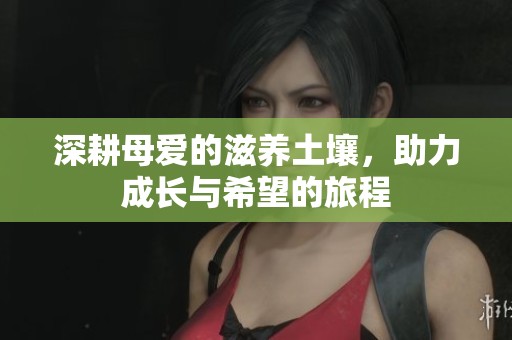深耕母爱的滋养土壤，助力成长与希望的旅程