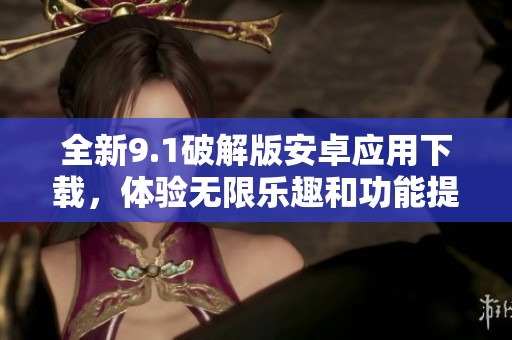 全新9.1破解版安卓应用下载，体验无限乐趣和功能提升
