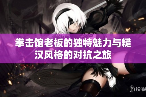 拳击馆老板的独特魅力与糙汉风格的对抗之旅