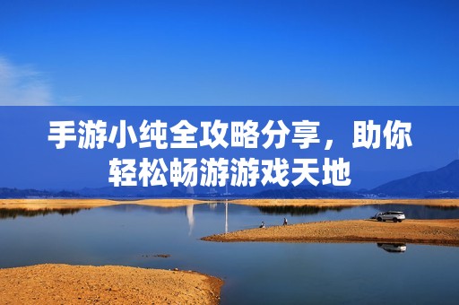 手游小纯全攻略分享，助你轻松畅游游戏天地