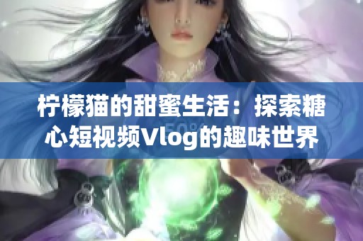 柠檬猫的甜蜜生活：探索糖心短视频Vlog的趣味世界