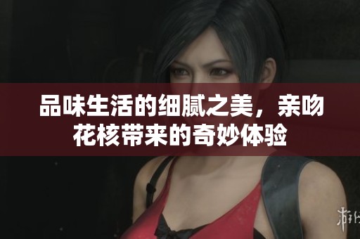 品味生活的细腻之美，亲吻花核带来的奇妙体验