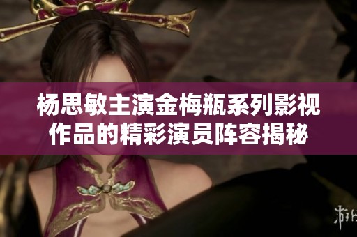 杨思敏主演金梅瓶系列影视作品的精彩演员阵容揭秘