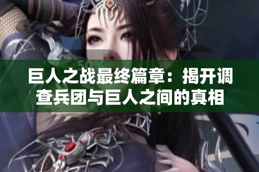 巨人之战最终篇章：揭开调查兵团与巨人之间的真相