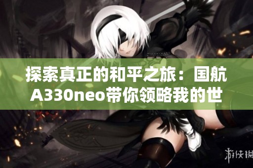 探索真正的和平之旅：国航A330neo带你领略我的世界