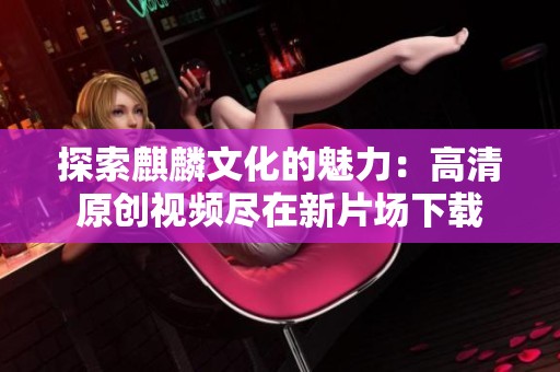 探索麒麟文化的魅力：高清原创视频尽在新片场下载