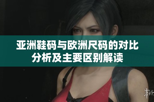 亚洲鞋码与欧洲尺码的对比分析及主要区别解读