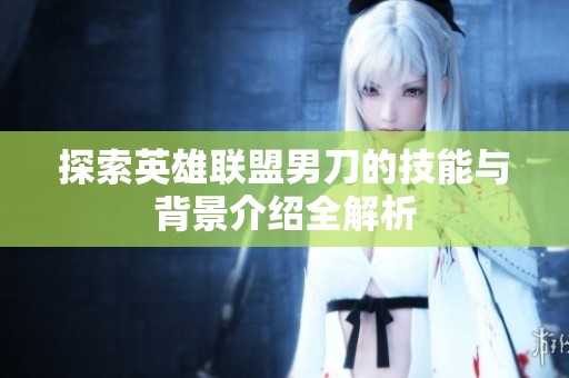 探索英雄联盟男刀的技能与背景介绍全解析