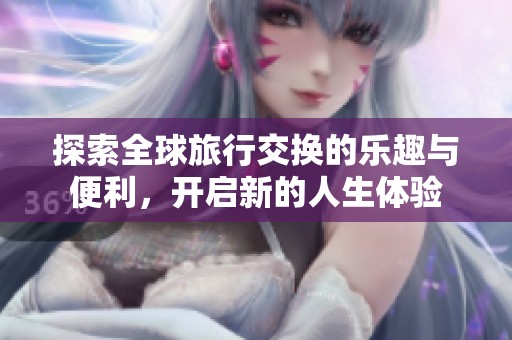 探索全球旅行交换的乐趣与便利，开启新的人生体验