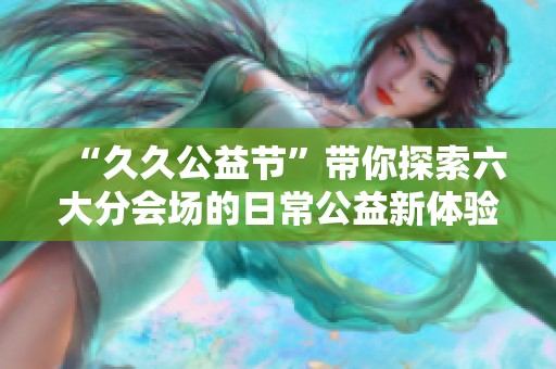 “久久公益节”带你探索六大分会场的日常公益新体验