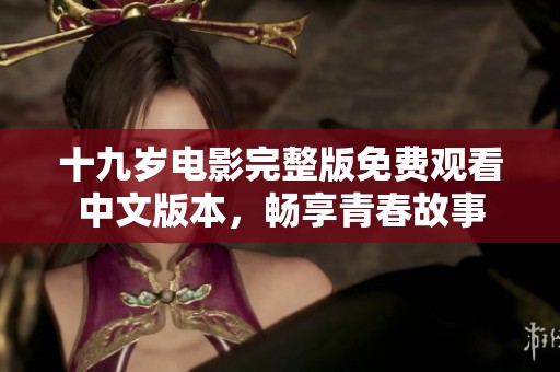 十九岁电影完整版免费观看中文版本，畅享青春故事