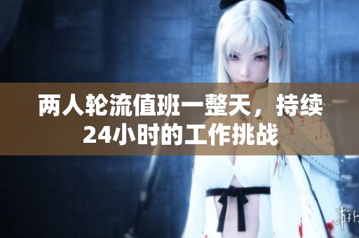 两人轮流值班一整天，持续24小时的工作挑战