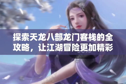 探索天龙八部龙门客栈的全攻略，让江湖冒险更加精彩与安全