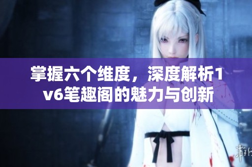 掌握六个维度，深度解析1 v6笔趣阁的魅力与创新