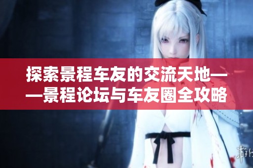 探索景程车友的交流天地——景程论坛与车友圈全攻略