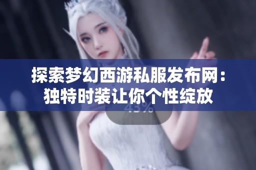 探索梦幻西游私服发布网：独特时装让你个性绽放