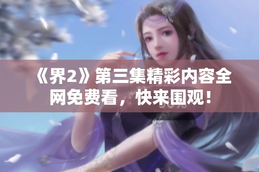 《界2》第三集精彩内容全网免费看，快来围观！
