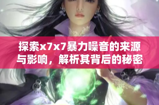 探索x7x7暴力噪音的来源与影响，解析其背后的秘密