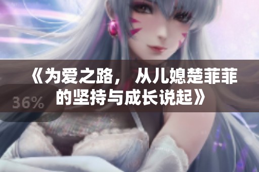 《为爱之路， 从儿媳楚菲菲的坚持与成长说起》