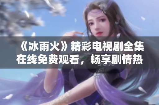 《冰雨火》精彩电视剧全集在线免费观看，畅享剧情热血与感动