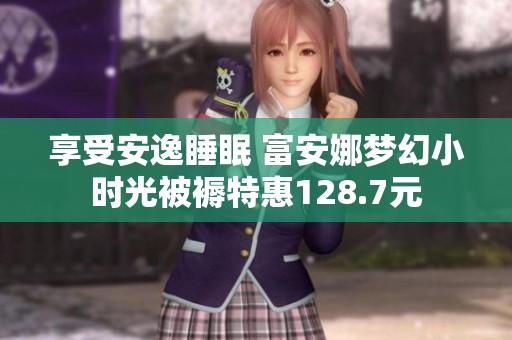 享受安逸睡眠 富安娜梦幻小时光被褥特惠128.7元