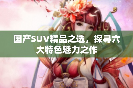 国产SUV精品之选，探寻六大特色魅力之作