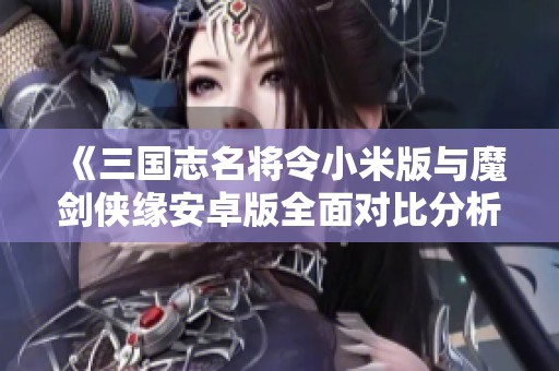 《三国志名将令小米版与魔剑侠缘安卓版全面对比分析》