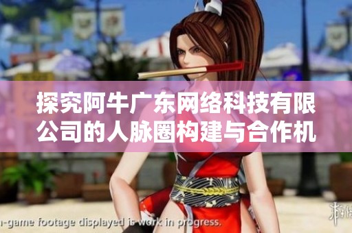 探究阿牛广东网络科技有限公司的人脉圈构建与合作机会
