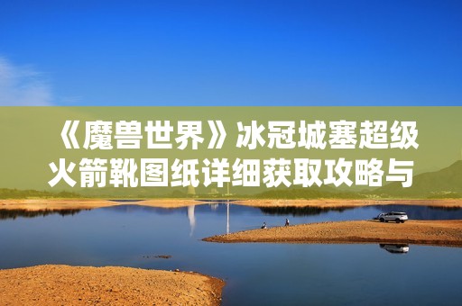 《魔兽世界》冰冠城塞超级火箭靴图纸详细获取攻略与技巧分享