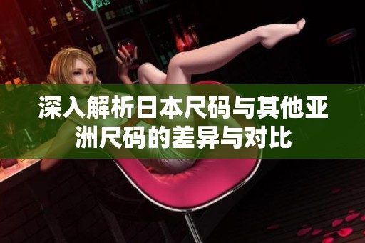 深入解析日本尺码与其他亚洲尺码的差异与对比