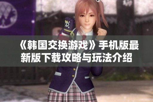 《韩国交换游戏》手机版最新版下载攻略与玩法介绍