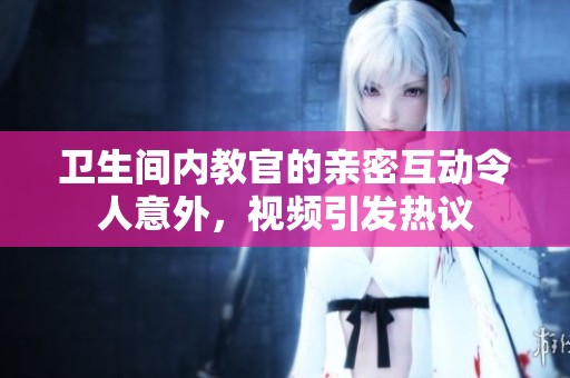 卫生间内教官的亲密互动令人意外，视频引发热议
