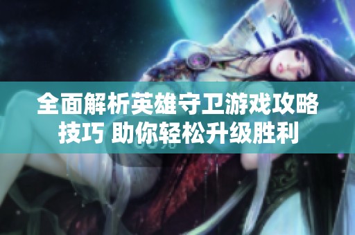 全面解析英雄守卫游戏攻略技巧 助你轻松升级胜利