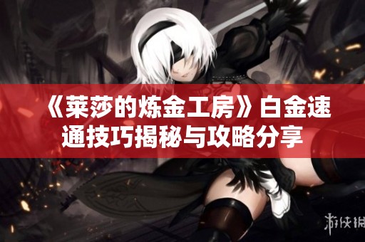 《莱莎的炼金工房》白金速通技巧揭秘与攻略分享