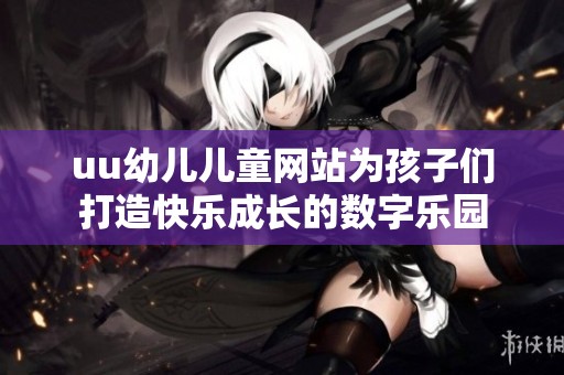 uu幼儿儿童网站为孩子们打造快乐成长的数字乐园