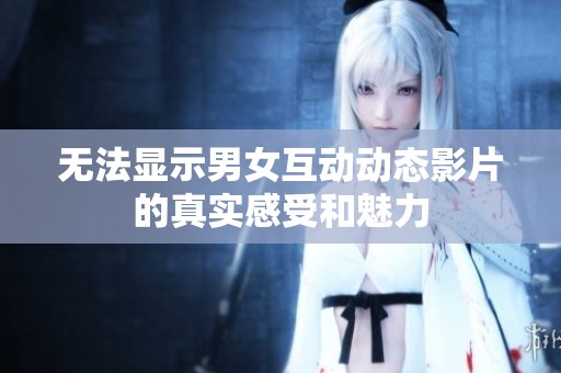 无法显示男女互动动态影片的真实感受和魅力