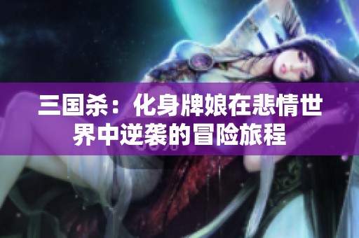 三国杀：化身牌娘在悲情世界中逆袭的冒险旅程