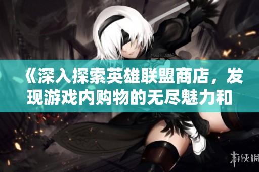 《深入探索英雄联盟商店，发现游戏内购物的无尽魅力和乐趣》