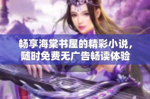 畅享海棠书屋的精彩小说，随时免费无广告畅读体验