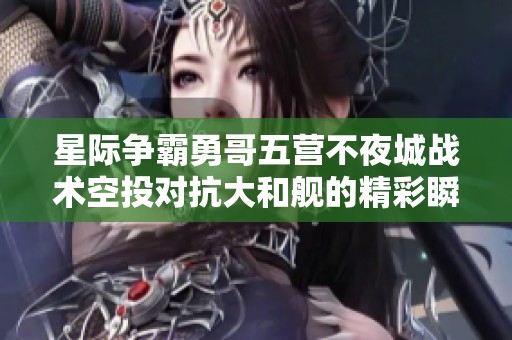 星际争霸勇哥五营不夜城战术空投对抗大和舰的精彩瞬间