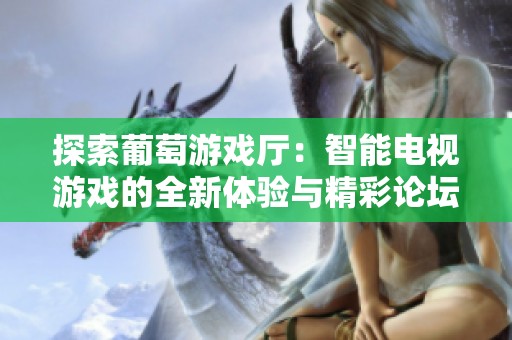 探索葡萄游戏厅：智能电视游戏的全新体验与精彩论坛交流