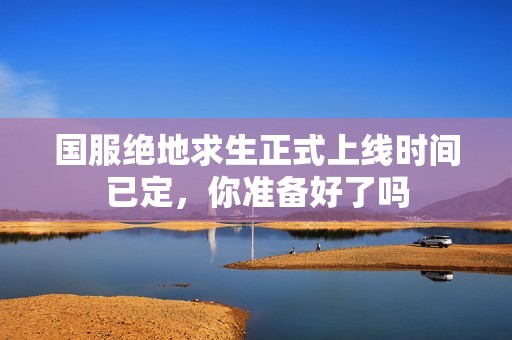 国服绝地求生正式上线时间已定，你准备好了吗