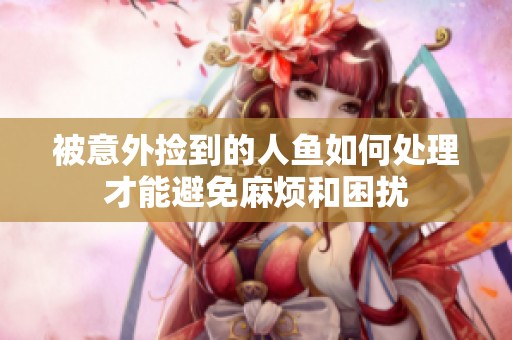 被意外捡到的人鱼如何处理才能避免麻烦和困扰