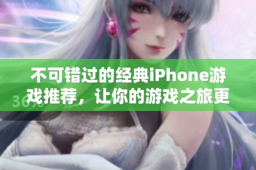 不可错过的经典iPhone游戏推荐，让你的游戏之旅更精彩